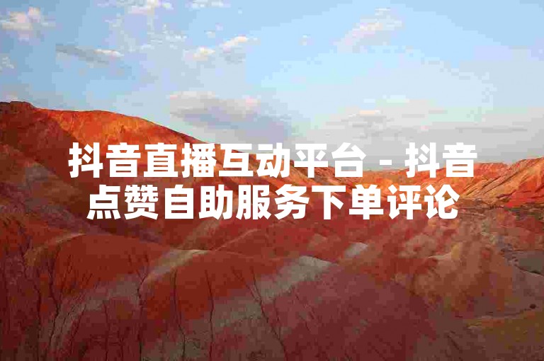 抖音直播互动平台 - 抖音点赞自助服务下单评论