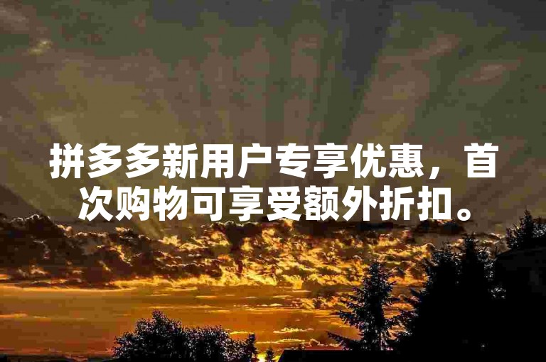 拼多多新用户专享优惠，首次购物可享受额外折扣。