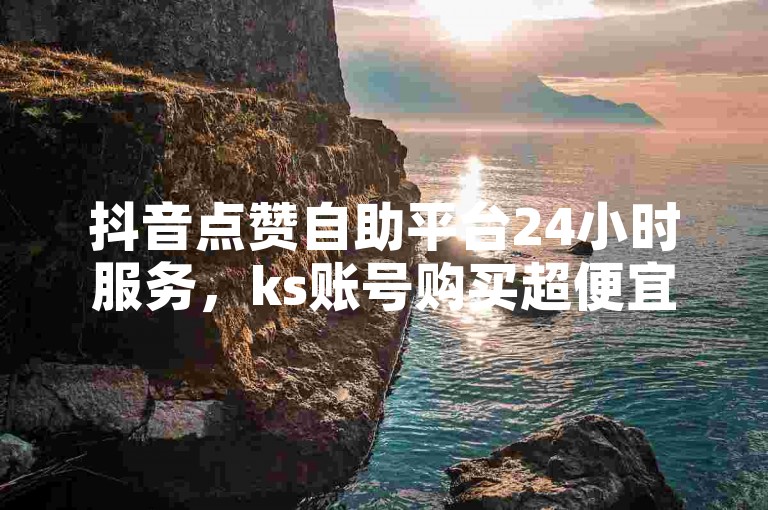 抖音点赞自助平台24小时服务，ks账号购买超便宜。