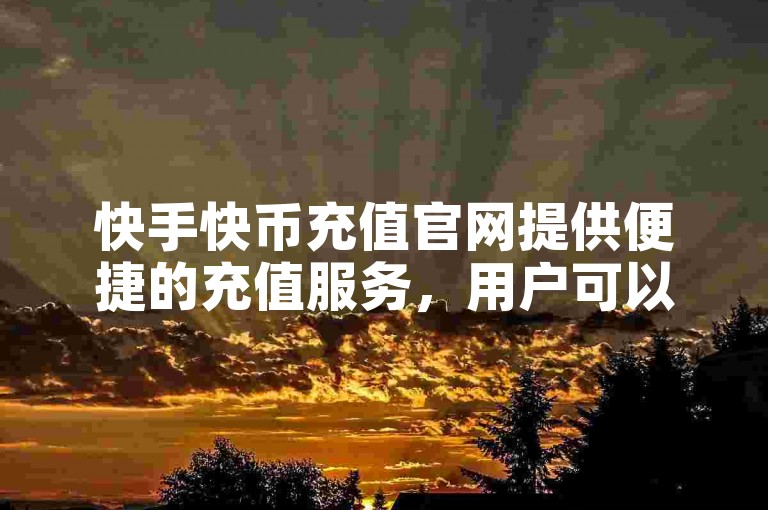 快手快币充值官网提供便捷的充值服务，用户可以轻松在官网上完成快币的充值操作。
