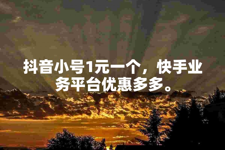 抖音小号1元一个，快手业务平台优惠多多。