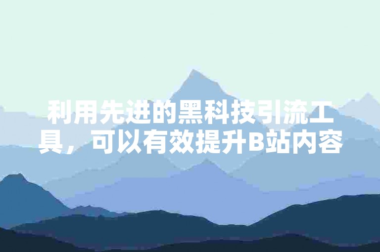 利用先进的黑科技引流工具，可以有效提升B站内容的点赞量和粉丝数。
