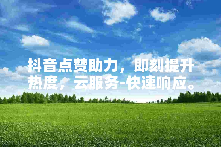 抖音点赞助力，即刻提升热度，云服务-快速响应。