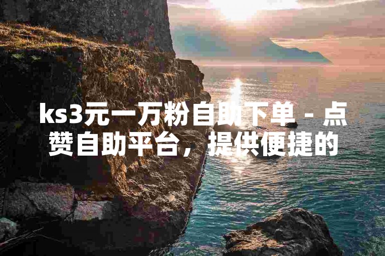 ks3元一万粉自助下单 - 点赞自助平台，提供便捷的社交媒体推广服务。