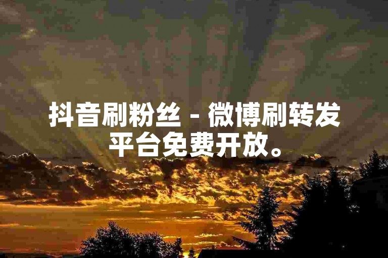 抖音刷粉丝 - 微博刷转发平台免费开放。