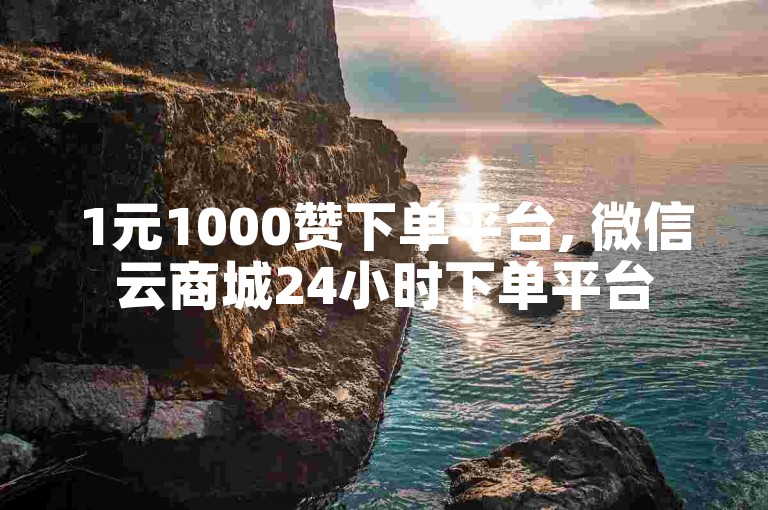 1元1000赞下单平台, 微信云商城24小时下单平台