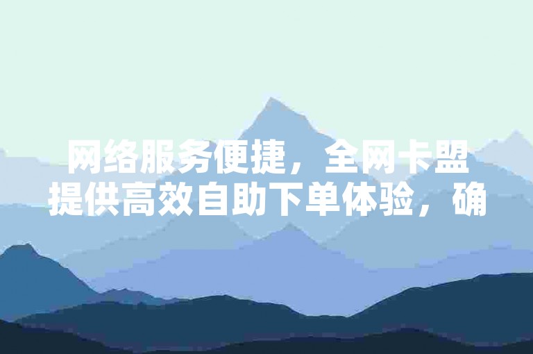 网络服务便捷，全网卡盟提供高效自助下单体验，确保快速到账。