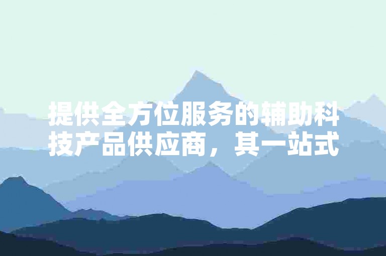 提供全方位服务的辅助科技产品供应商，其一站式货源站备受瞩目。