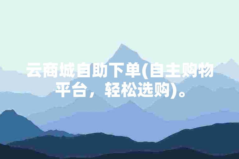云商城自助下单(自主购物平台，轻松选购)。