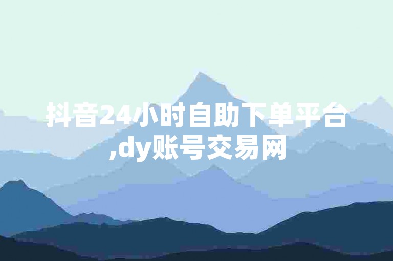 抖音24小时自助下单平台,dy账号交易网