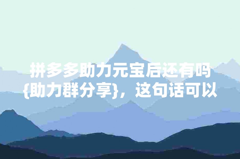 拼多多助力元宝后还有吗{助力群分享}，这句话可以这样表达，，在拼多多完成助力元宝任务后，是否还有其他奖励或活动呢？请在助力群里分享你的发现。