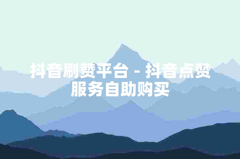 抖音刷赞平台 - 抖音点赞服务自助购买