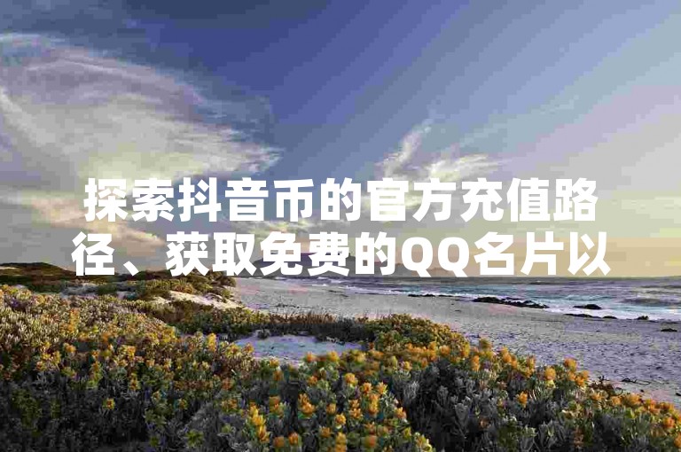探索抖音币的官方充值路径、获取免费的QQ名片以及了解快手视频播放量达到一万时的收益情况，还有如何通过QQ代充服务获得超级会员资格。