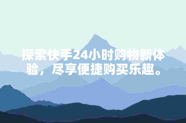 探索快手24小时购物新体验，尽享便捷购买乐趣。