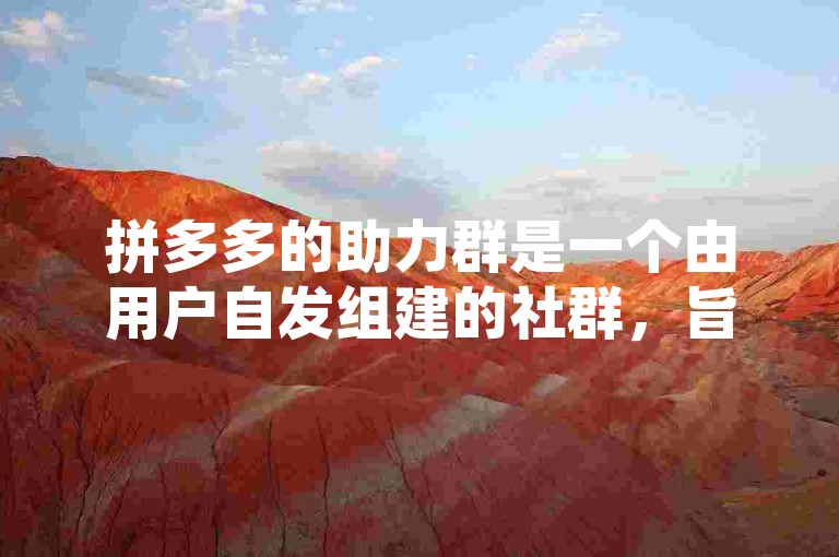 拼多多的助力群是一个由用户自发组建的社群，旨在通过互相帮助来获得平台优惠。