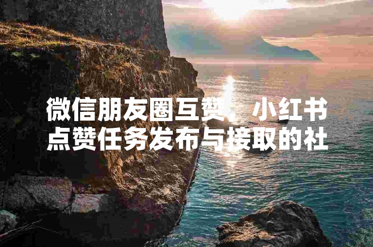 微信朋友圈互赞，小红书点赞任务发布与接取的社交平台。