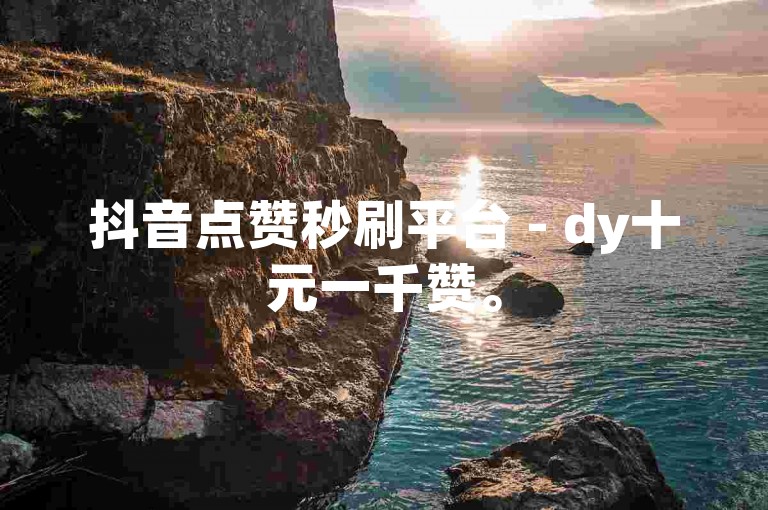 抖音点赞秒刷平台 - dy十元一千赞。