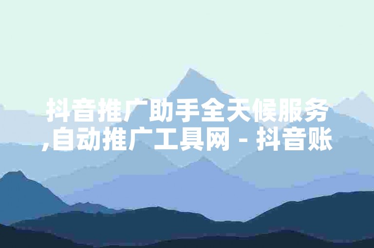 抖音推广助手全天候服务,自动推广工具网 - 抖音账号获取途径 - 优惠推广平台官方