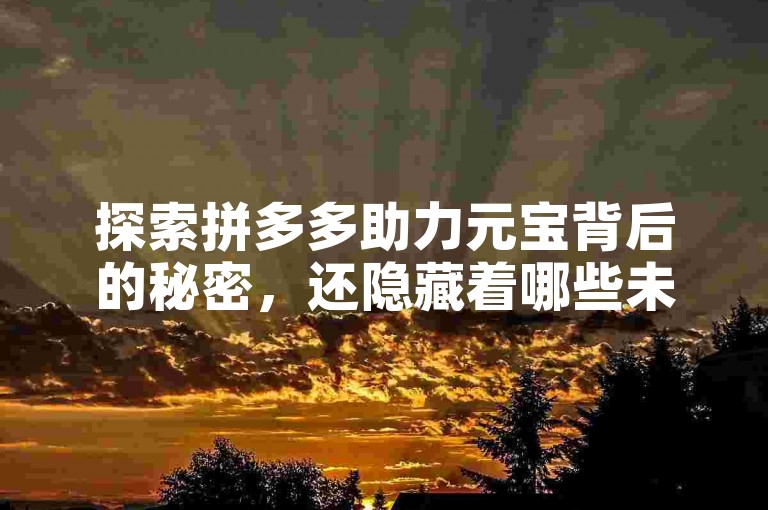 探索拼多多助力元宝背后的秘密，还隐藏着哪些未知的惊喜？