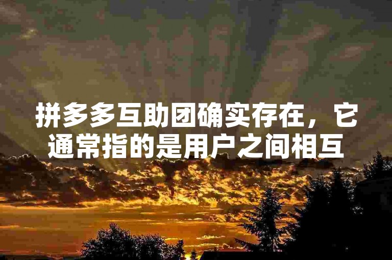 拼多多互助团确实存在，它通常指的是用户之间相互帮助完成某些任务或获取优惠的活动。