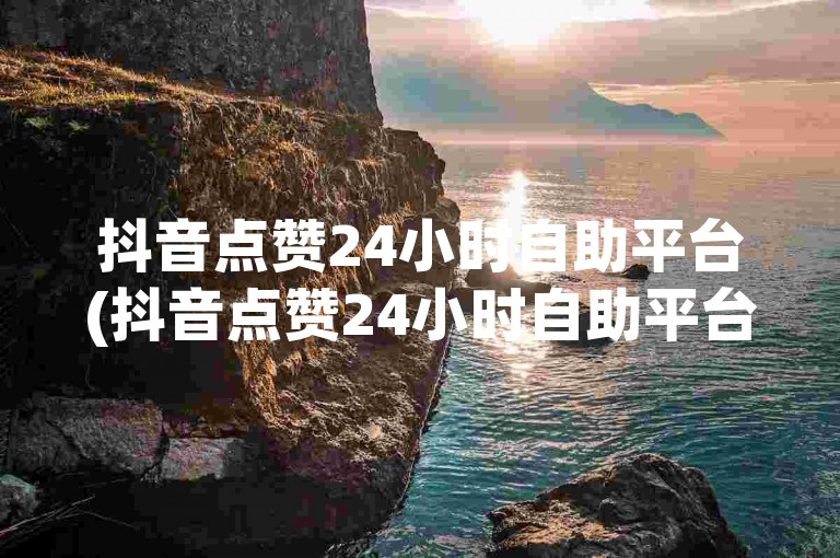 抖音点赞24小时自助平台(抖音点赞24小时自助平台哪个好)