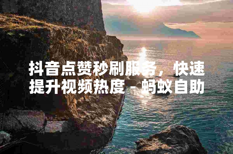 抖音点赞秒刷服务，快速提升视频热度 - 蚂蚁自助下单平台，价格实惠。