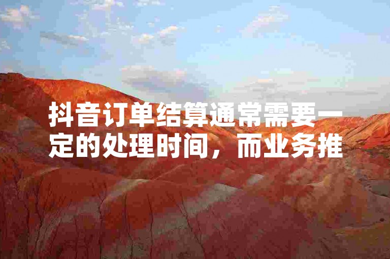 抖音订单结算通常需要一定的处理时间，而业务推广则涉及提升品牌知名度和吸引潜在客户的策略。