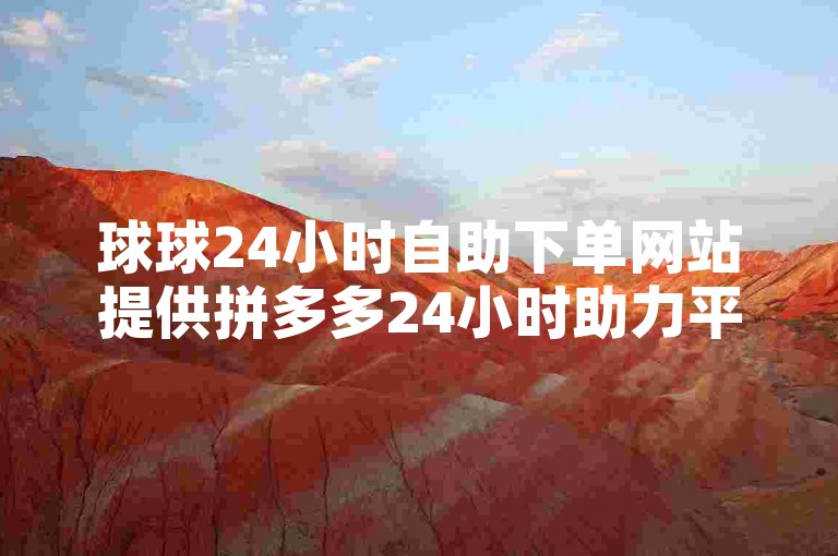 球球24小时自助下单网站提供拼多多24小时助力平台，是寻找低价秒单业务的首选。