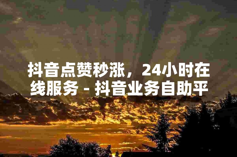 抖音点赞秒涨，24小时在线服务 - 抖音业务自助平台