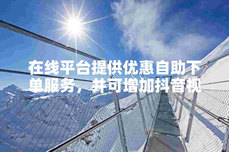 在线平台提供优惠自助下单服务，并可增加抖音视频的热度。
