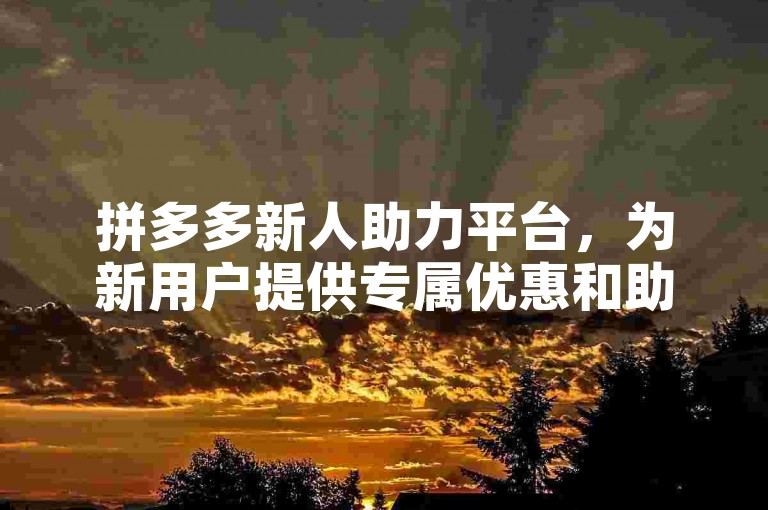 拼多多新人助力平台，为新用户提供专属优惠和助力活动，让购物更加实惠。