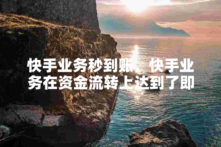 快手业务秒到账，快手业务在资金流转上达到了即时到账的高效水平？