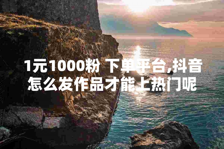 1元1000粉 下单平台,抖音怎么发作品才能上热门呢 - 24小时全自助下单网站 - 抖音快手点赞app接单软件
