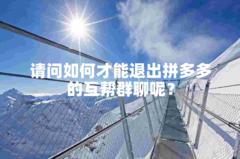 请问如何才能退出拼多多的互帮群聊呢？
