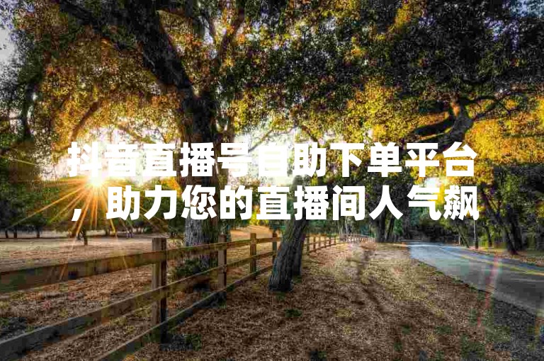 抖音直播号自助下单平台，助力您的直播间人气飙升。