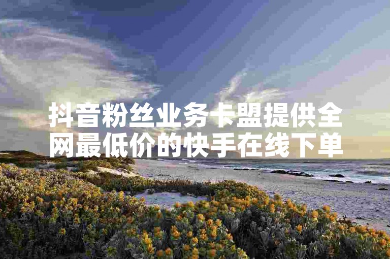抖音粉丝业务卡盟提供全网最低价的快手在线下单服务。
