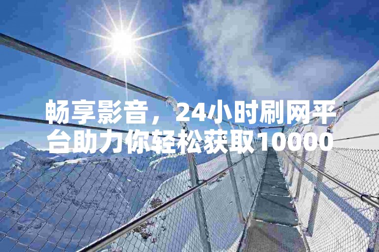 畅享影音，24小时刷网平台助力你轻松获取10000次播放量的免费软件。