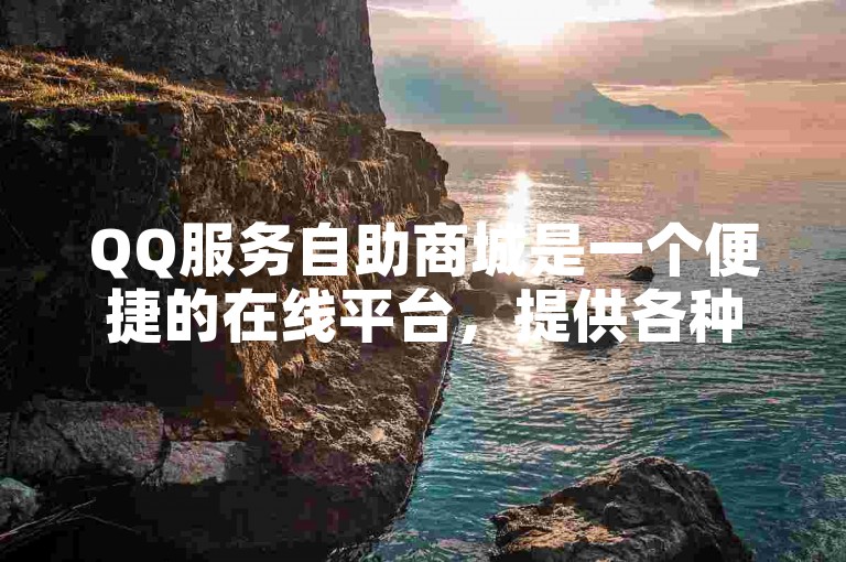 QQ服务自助商城是一个便捷的在线平台，提供各种QQ相关服务的自助购买与管理。