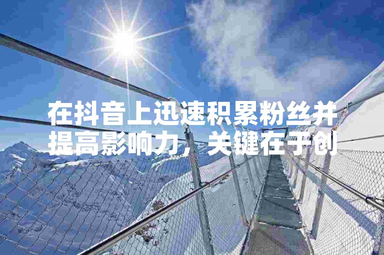 在抖音上迅速积累粉丝并提高影响力，关键在于创作独特且引人入胜的内容，同时积极与观众互动，利用热门话题和挑战来增加曝光率。