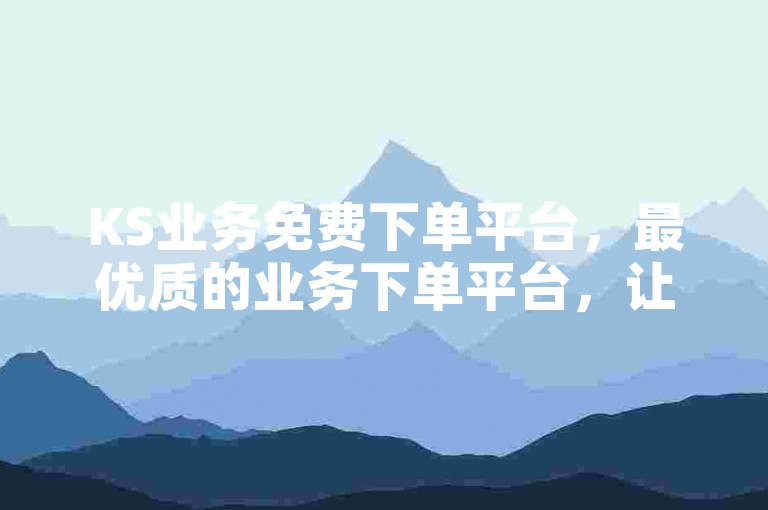 KS业务免费下单平台，最优质的业务下单平台，让您享受无忧服务