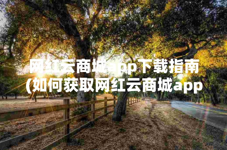 网红云商城app下载指南(如何获取网红云商城app安卓版)。