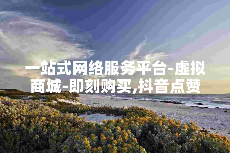 一站式网络服务平台-虚拟商城-即刻购买,抖音点赞免费获取网站上线。