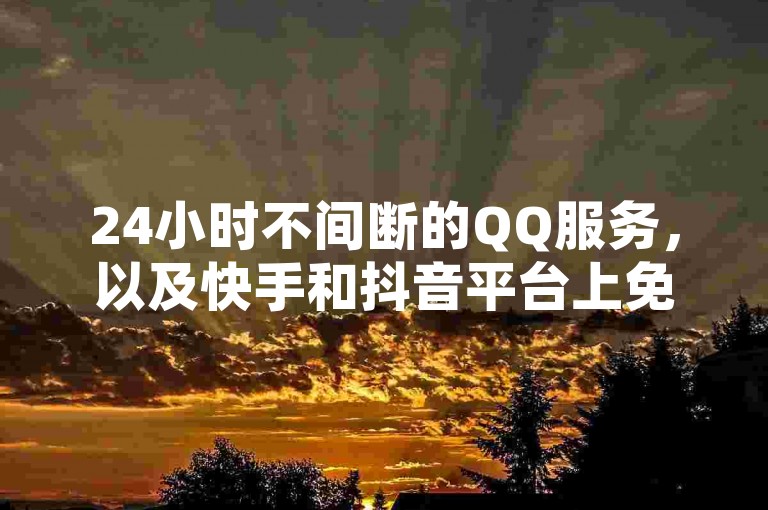 24小时不间断的QQ服务，以及快手和抖音平台上免费获取点赞的便捷途径。