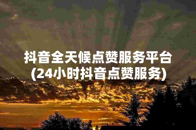 抖音全天候点赞服务平台(24小时抖音点赞服务)