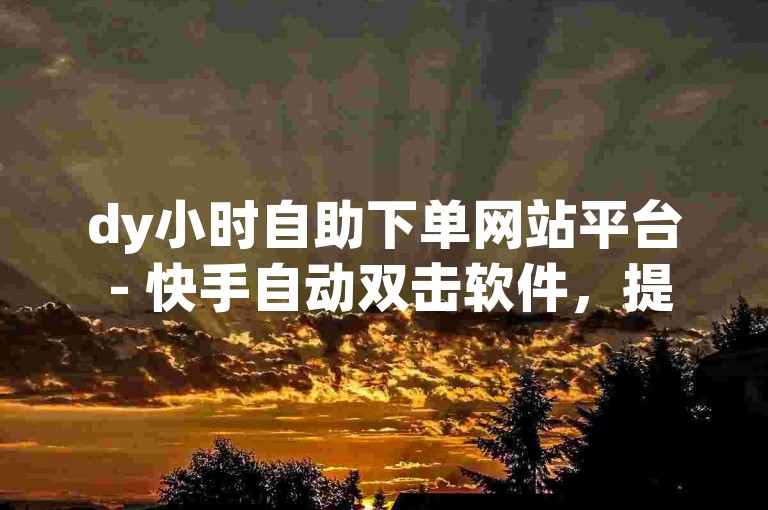 dy小时自助下单网站平台 - 快手自动双击软件，提供便捷的在线服务，满足用户对快手视频点赞的自动化需求。