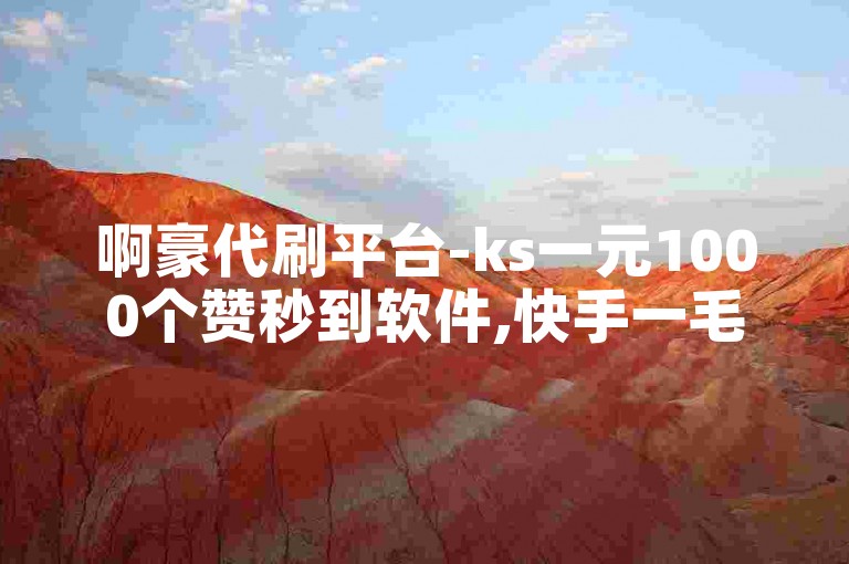 啊豪代刷平台-ks一元1000个赞秒到软件,快手一毛钱100个赞。