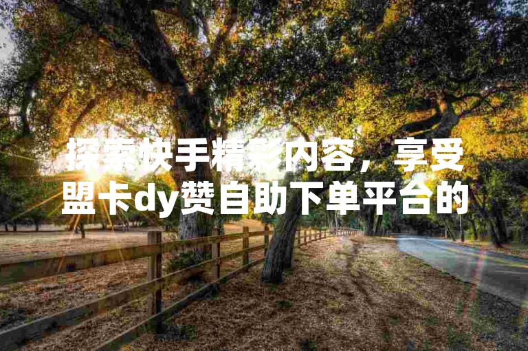 探索快手精彩内容，享受盟卡dy赞自助下单平台的免费服务。