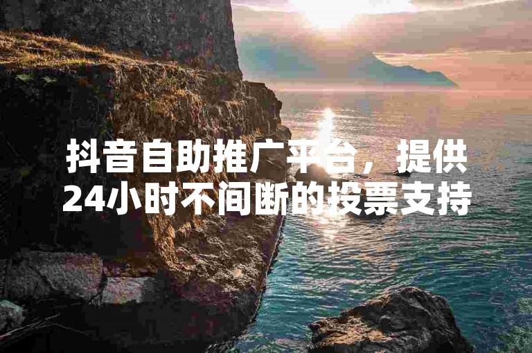 抖音自助推广平台，提供24小时不间断的投票支持服务。