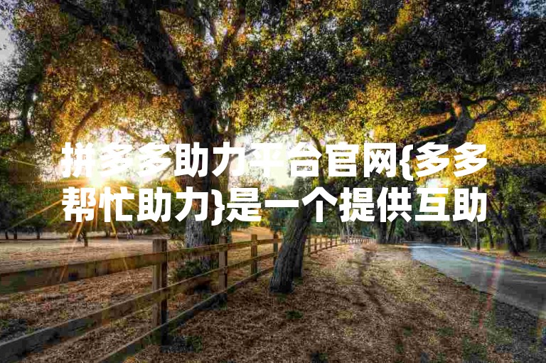 拼多多助力平台官网{多多帮忙助力}是一个提供互助服务的在线平台，旨在帮助用户通过互相支持来完成各种任务或挑战。