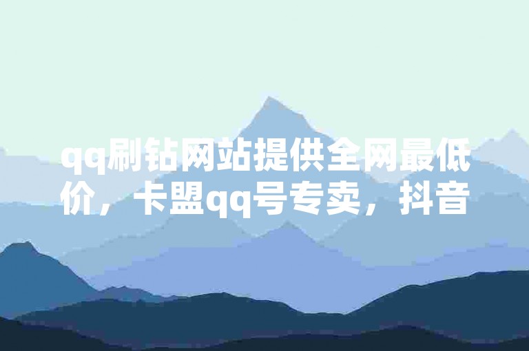 qq刷钻网站提供全网最低价，卡盟qq号专卖，抖音出售网站。